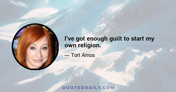 I've got enough guilt to start my own religion.