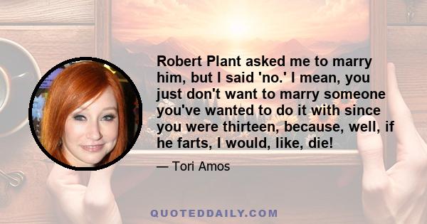 Robert Plant asked me to marry him, but I said 'no.' I mean, you just don't want to marry someone you've wanted to do it with since you were thirteen, because, well, if he farts, I would, like, die!