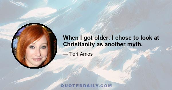 When I got older, I chose to look at Christianity as another myth.
