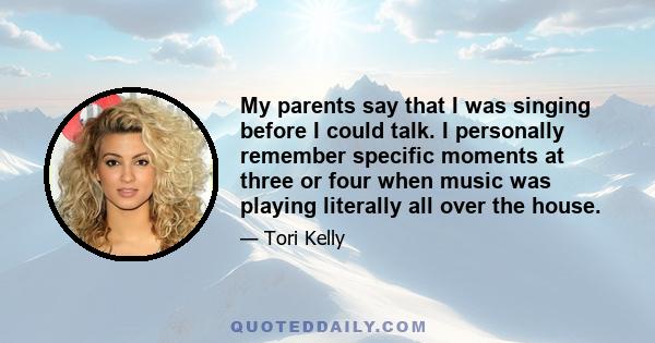 My parents say that I was singing before I could talk. I personally remember specific moments at three or four when music was playing literally all over the house.