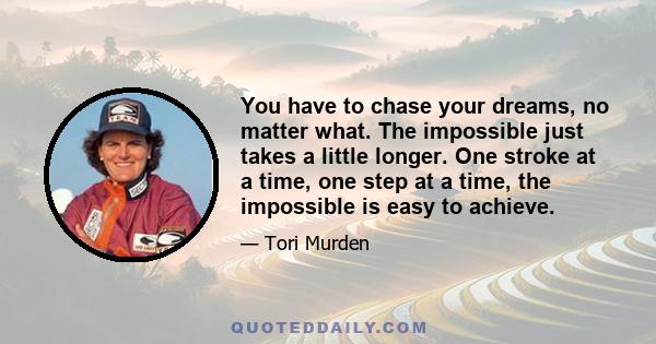 You have to chase your dreams, no matter what. The impossible just takes a little longer. One stroke at a time, one step at a time, the impossible is easy to achieve.