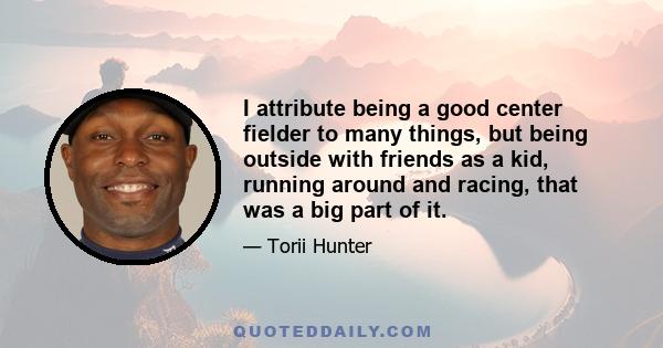 I attribute being a good center fielder to many things, but being outside with friends as a kid, running around and racing, that was a big part of it.