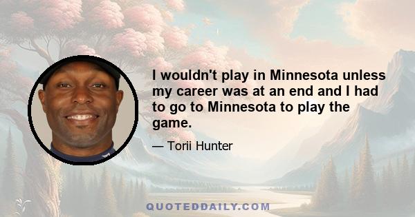 I wouldn't play in Minnesota unless my career was at an end and I had to go to Minnesota to play the game.