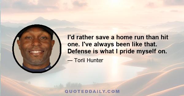 I'd rather save a home run than hit one. I've always been like that. Defense is what I pride myself on.