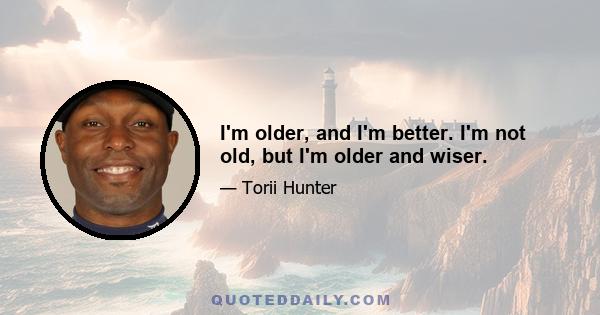 I'm older, and I'm better. I'm not old, but I'm older and wiser.