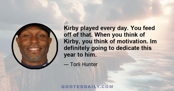 Kirby played every day. You feed off of that. When you think of Kirby, you think of motivation. Im definitely going to dedicate this year to him.