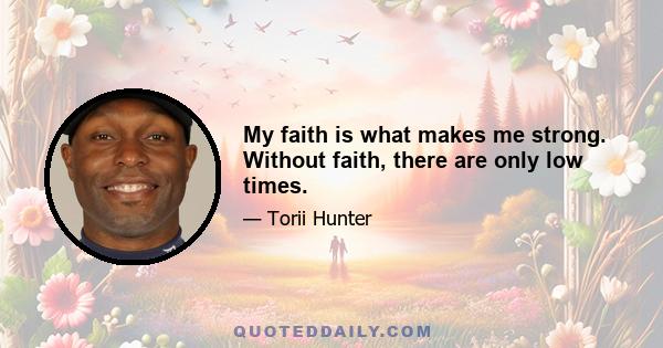 My faith is what makes me strong. Without faith, there are only low times.