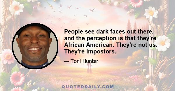 People see dark faces out there, and the perception is that they're African American. They're not us. They're impostors.