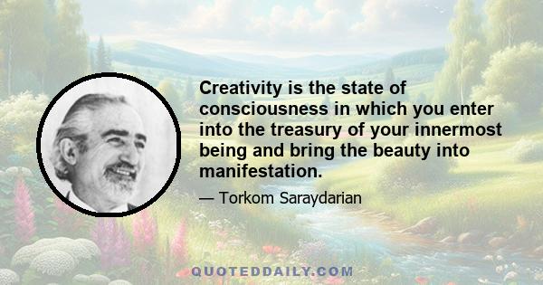 Creativity is the state of consciousness in which you enter into the treasury of your innermost being and bring the beauty into manifestation.