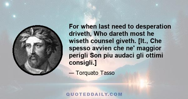 For when last need to desperation driveth, Who dareth most he wiseth counsel giveth. [It., Che spesso avvien che ne' maggior perigli Son piu audaci gli ottimi consigli.]