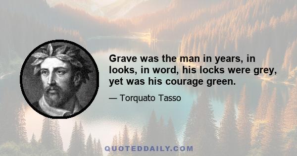 Grave was the man in years, in looks, in word, his locks were grey, yet was his courage green.