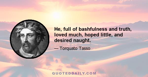 He, full of bashfulness and truth, loved much, hoped little, and desired naught.