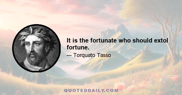 It is the fortunate who should extol fortune.