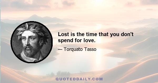 Lost is the time that you don't spend for love.