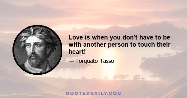 Love is when you don't have to be with another person to touch their heart!