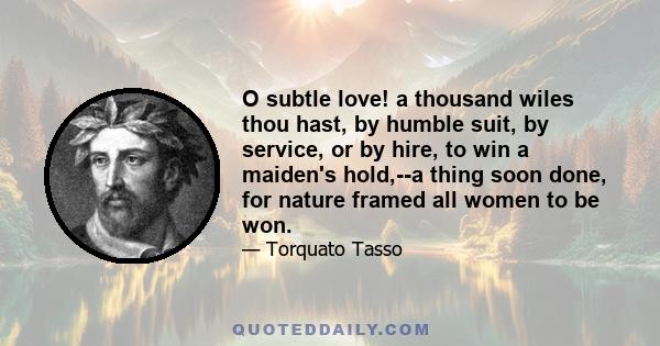 O subtle love! a thousand wiles thou hast, by humble suit, by service, or by hire, to win a maiden's hold,--a thing soon done, for nature framed all women to be won.