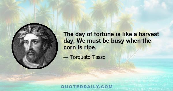 The day of fortune is like a harvest day, We must be busy when the corn is ripe.