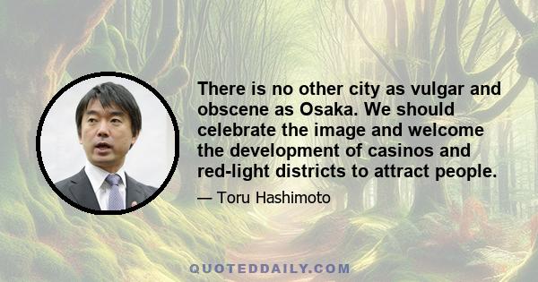 There is no other city as vulgar and obscene as Osaka. We should celebrate the image and welcome the development of casinos and red-light districts to attract people.