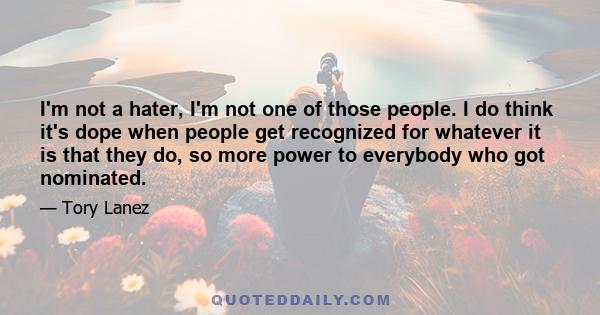 I'm not a hater, I'm not one of those people. I do think it's dope when people get recognized for whatever it is that they do, so more power to everybody who got nominated.