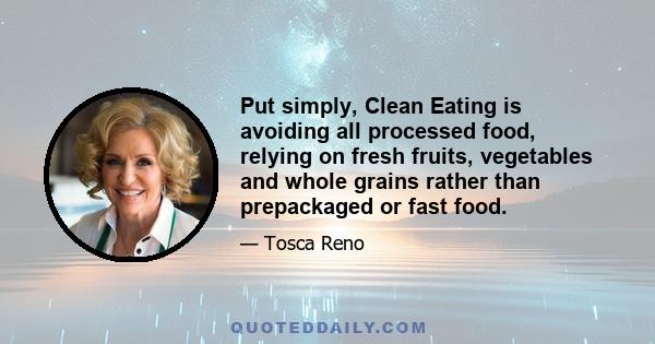 Put simply, Clean Eating is avoiding all processed food, relying on fresh fruits, vegetables and whole grains rather than prepackaged or fast food.