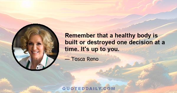 Remember that a healthy body is built or destroyed one decision at a time. It's up to you.