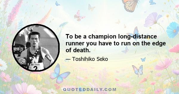 To be a champion long-distance runner you have to run on the edge of death.