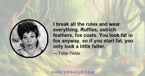 I break all the rules and wear everything. Ruffles, ostrich feathers, fox coats. You look fat in fox anyway, so if you start fat, you only look a little fatter.