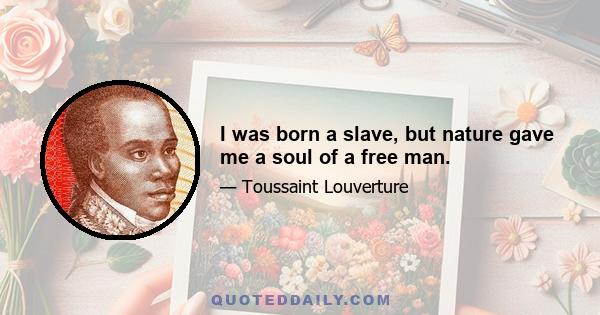 I was born a slave, but nature gave me a soul of a free man.