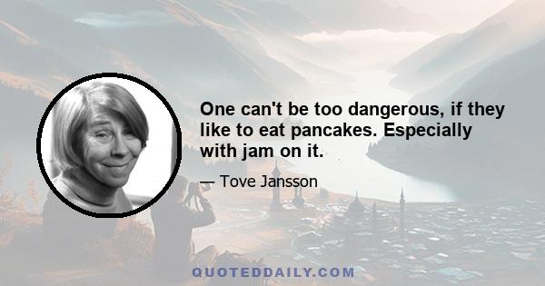 One can't be too dangerous, if they like to eat pancakes. Especially with jam on it.