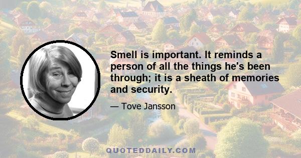 Smell is important. It reminds a person of all the things he's been through; it is a sheath of memories and security.