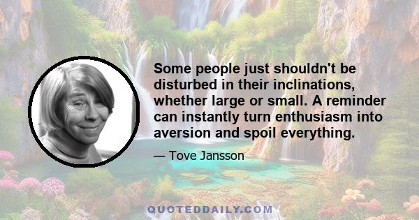 Some people just shouldn't be disturbed in their inclinations, whether large or small. A reminder can instantly turn enthusiasm into aversion and spoil everything.