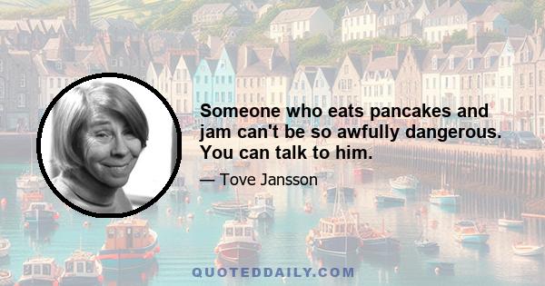 Someone who eats pancakes and jam can't be so awfully dangerous. You can talk to him.