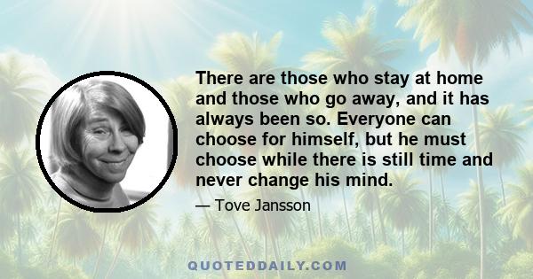 There are those who stay at home and those who go away, and it has always been so. Everyone can choose for himself, but he must choose while there is still time and never change his mind.