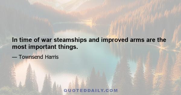 In time of war steamships and improved arms are the most important things.