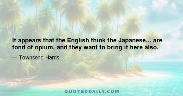 It appears that the English think the Japanese... are fond of opium, and they want to bring it here also.