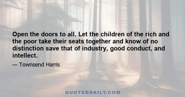 Open the doors to all. Let the children of the rich and the poor take their seats together and know of no distinction save that of industry, good conduct, and intellect.