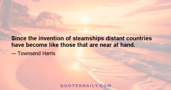 Since the invention of steamships distant countries have become like those that are near at hand.