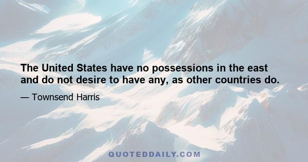 The United States have no possessions in the east and do not desire to have any, as other countries do.