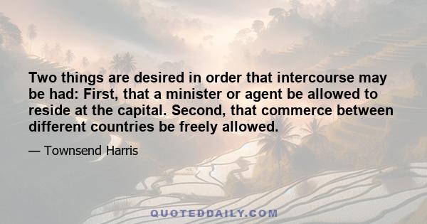 Two things are desired in order that intercourse may be had: First, that a minister or agent be allowed to reside at the capital. Second, that commerce between different countries be freely allowed.