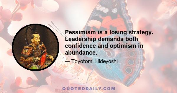 Pessimism is a losing strategy. Leadership demands both confidence and optimism in abundance.