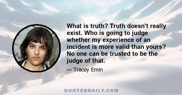 What is truth? Truth doesn't really exist. Who is going to judge whether my experience of an incident is more valid than yours? No one can be trusted to be the judge of that.