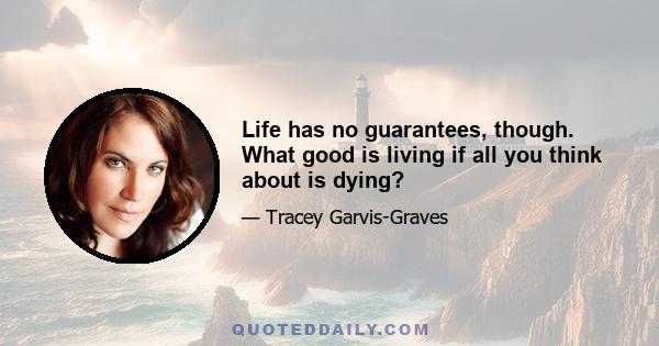 Life has no guarantees, though. What good is living if all you think about is dying?