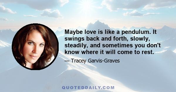 Maybe love is like a pendulum. It swings back and forth, slowly, steadily, and sometimes you don't know where it will come to rest.