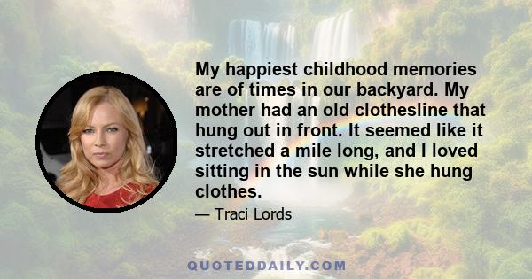 My happiest childhood memories are of times in our backyard. My mother had an old clothesline that hung out in front. It seemed like it stretched a mile long, and I loved sitting in the sun while she hung clothes.