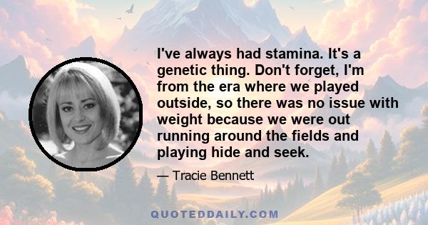 I've always had stamina. It's a genetic thing. Don't forget, I'm from the era where we played outside, so there was no issue with weight because we were out running around the fields and playing hide and seek.