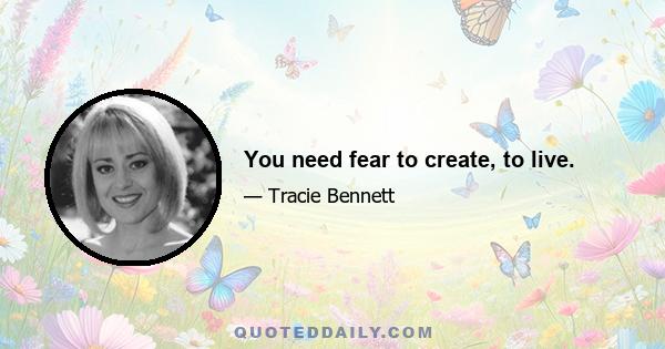 You need fear to create, to live.