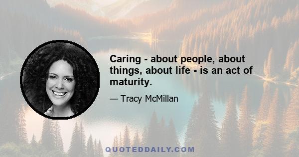 Caring - about people, about things, about life - is an act of maturity.