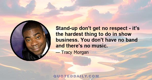 Stand-up don't get no respect - it's the hardest thing to do in show business. You don't have no band and there's no music.