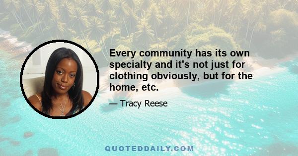Every community has its own specialty and it's not just for clothing obviously, but for the home, etc.