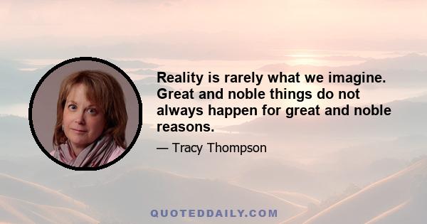 Reality is rarely what we imagine. Great and noble things do not always happen for great and noble reasons.